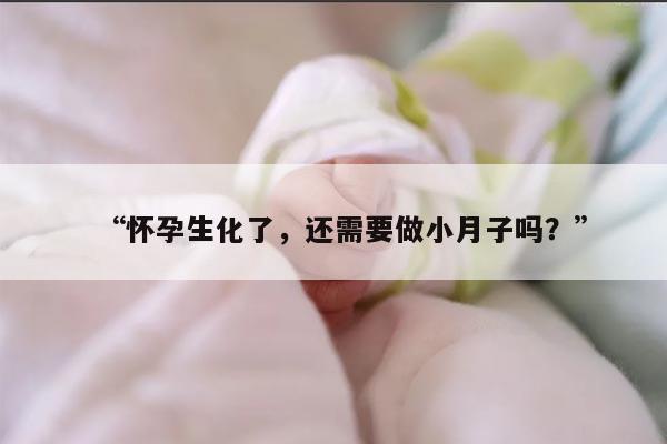 “怀孕生化了，还需要做小月子吗？”