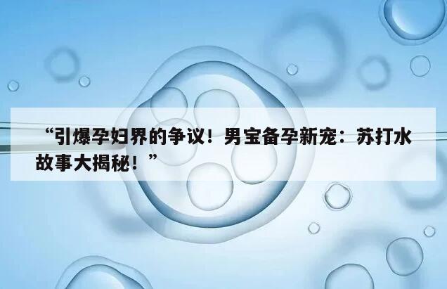 “引爆孕妇界的争议！男宝备孕新宠：苏打水故事大揭秘！”