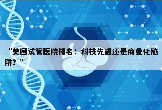 “美国试管医院排名：科技先进还是商业化陷阱？”