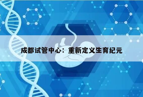 成都试管中心：重新定义生育纪元