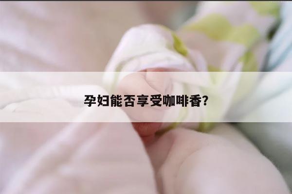 孕妇能否享受咖啡香？