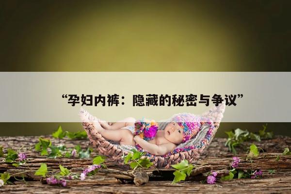 “孕妇内裤：隐藏的秘密与争议”