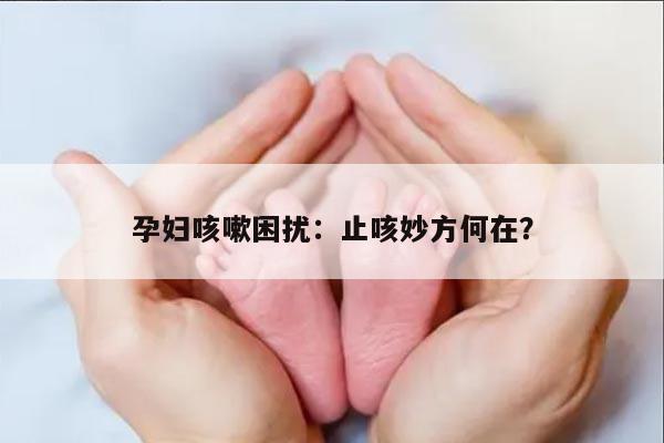 孕妇咳嗽困扰：止咳妙方何在？