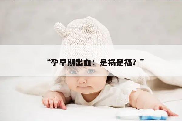 “孕早期出血：是祸是福？”