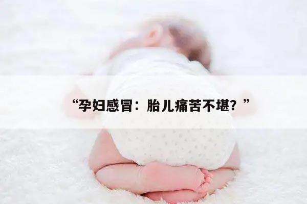 “孕妇感冒：胎儿痛苦不堪？”