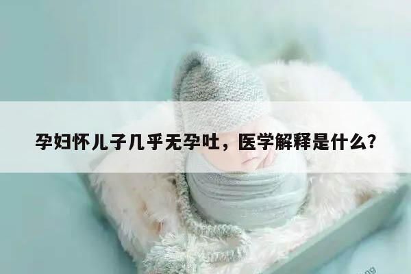 孕妇怀儿子几乎无孕吐，医学解释是什么？