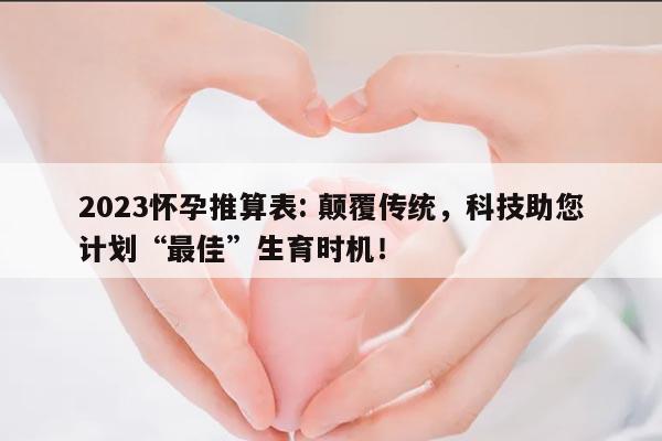 2023怀孕推算表: 颠覆传统，科技助您计划“最佳”生育时机！