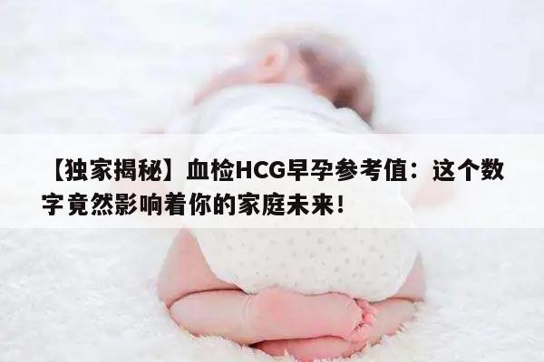 【独家揭秘】血检HCG早孕参考值：这个数字竟然影响着你的家庭未来！