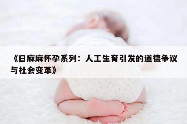 《日麻麻怀孕系列：人工生育引发的道德争议与社会变革》