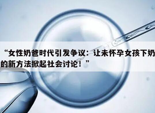 “女性奶爸时代引发争议：让未怀孕女孩下奶的新方法掀起社会讨论！”