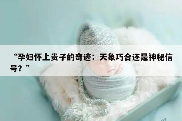 “孕妇怀上贵子的奇迹：天象巧合还是神秘信号？”