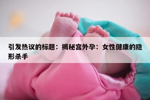 引发热议的标题：揭秘宫外孕：女性健康的隐形杀手