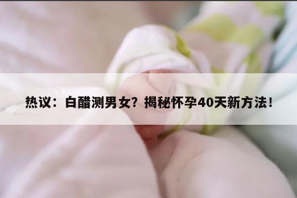 热议：白醋测男女？揭秘怀孕40天新方法！