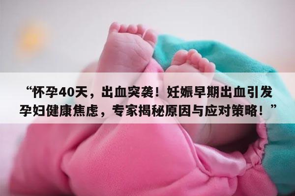 “怀孕40天，出血突袭！妊娠早期出血引发孕妇健康焦虑，专家揭秘原因与应对策略！”