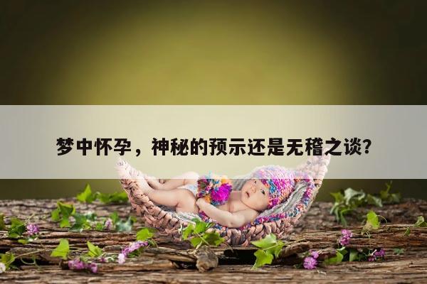 梦中怀孕，神秘的预示还是无稽之谈？