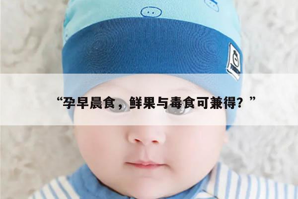 “孕早晨食，鲜果与毒食可兼得？”