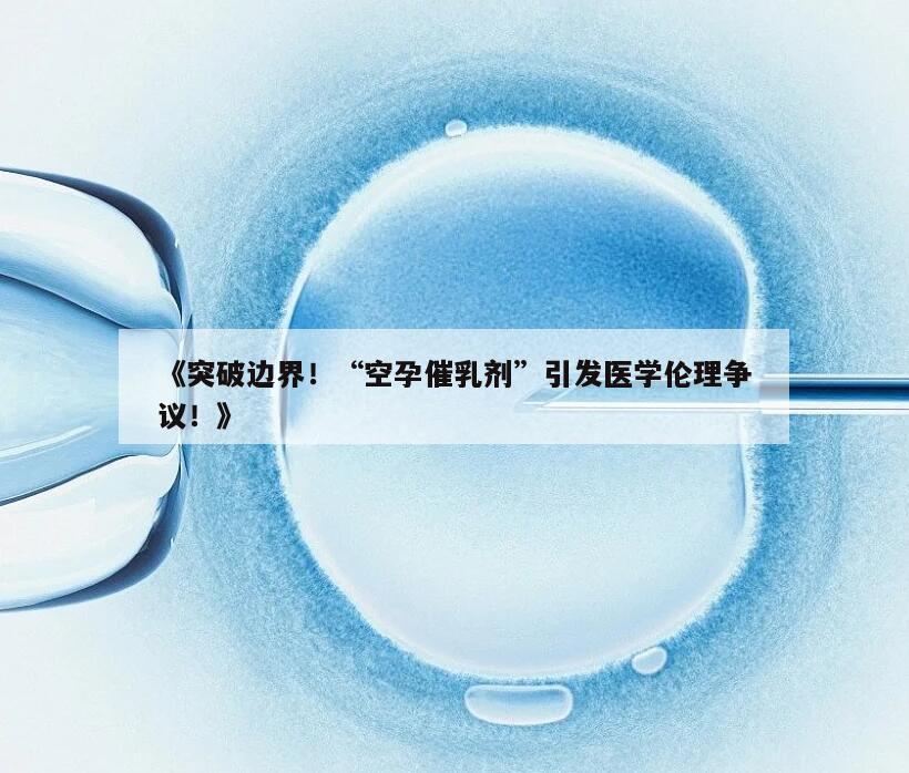 《突破边界！“空孕催乳剂”引发医学伦理争议！》