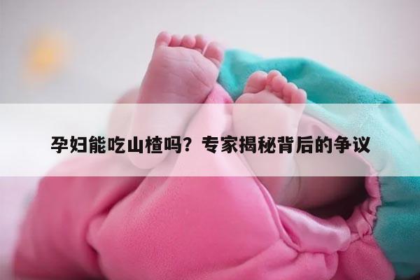 孕妇能吃山楂吗？专家揭秘背后的争议