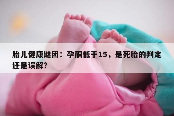 胎儿健康谜团：孕酮低于15，是死胎的判定还是误解？