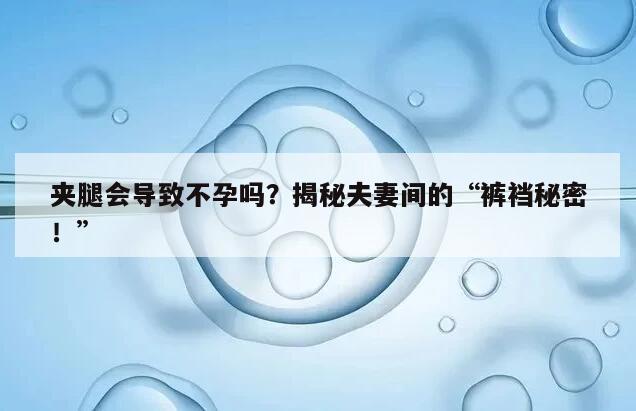 夹腿会导致不孕吗？揭秘夫妻间的“裤裆秘密！”