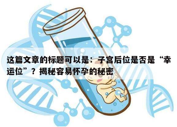 这篇文章的标题可以是：子宫后位是否是“幸运位”？揭秘容易怀孕的秘密