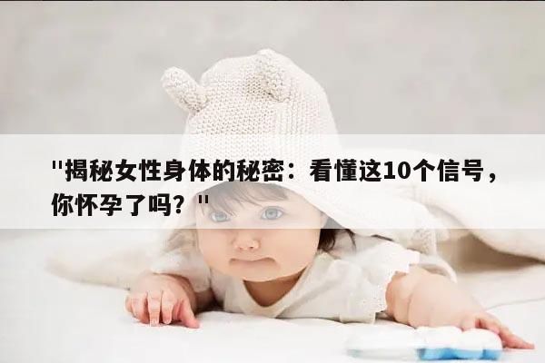 "揭秘女性身体的秘密：看懂这10个信号，你怀孕了吗？"