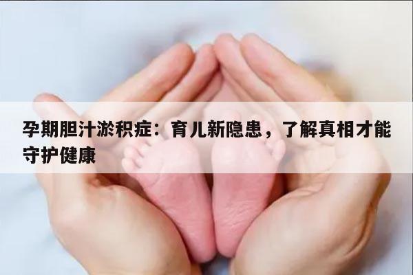 孕期胆汁淤积症：育儿新隐患，了解真相才能守护健康