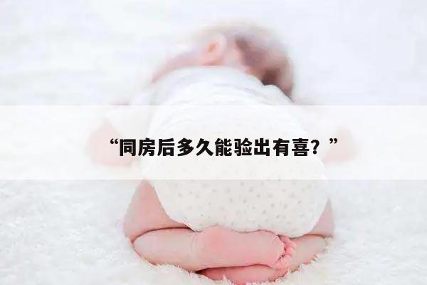 “同房后多久能验出有喜？”