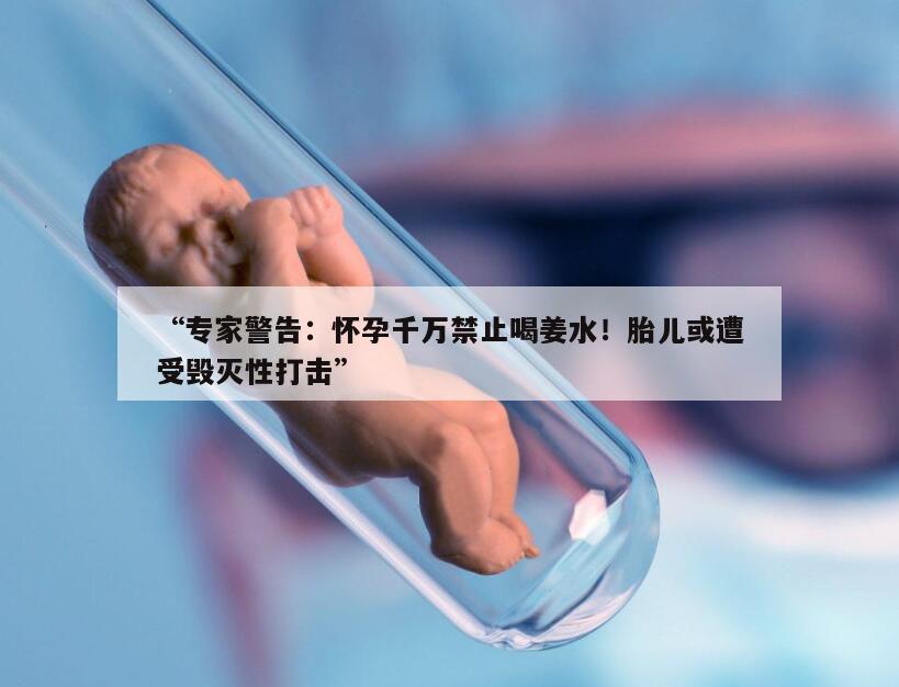 “专家警告：怀孕千万禁止喝姜水！胎儿或遭受毁灭性打击”