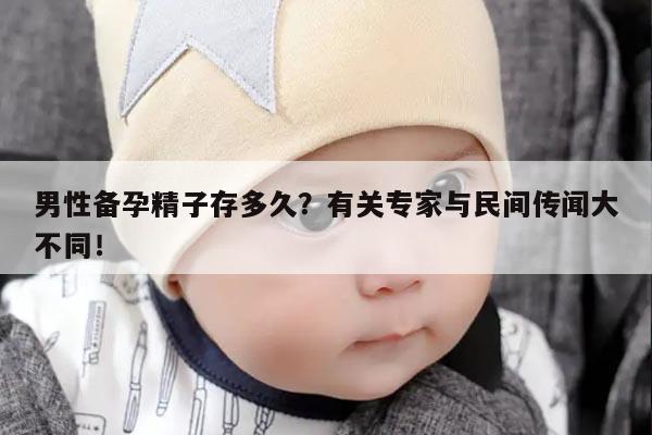 男性备孕精子存多久？有关专家与民间传闻大不同！