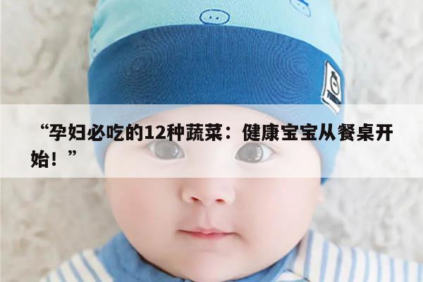 “孕妇必吃的12种蔬菜：健康宝宝从餐桌开始！”