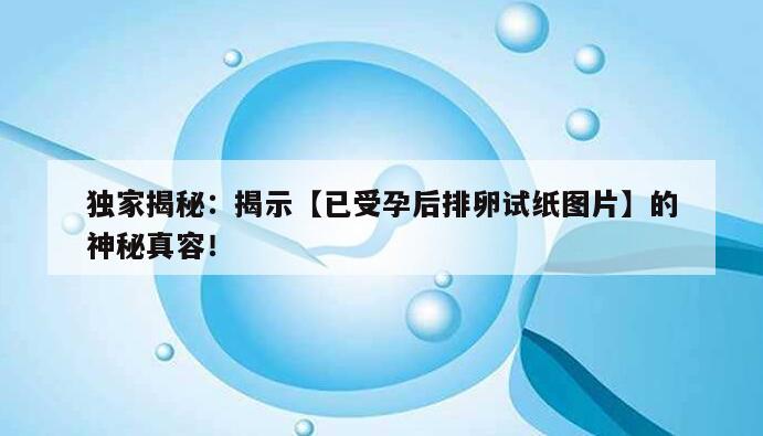 独家揭秘：揭示【已受孕后排卵试纸图片】的神秘真容！