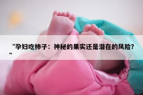 “孕妇吃柿子：神秘的果实还是潜在的风险？”