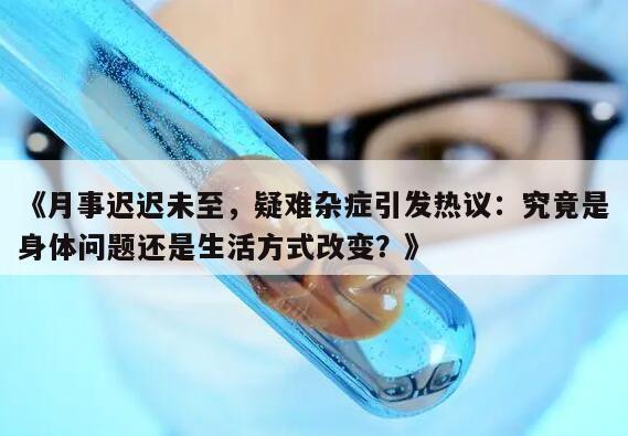 《月事迟迟未至，疑难杂症引发热议：究竟是身体问题还是生活方式改变？》