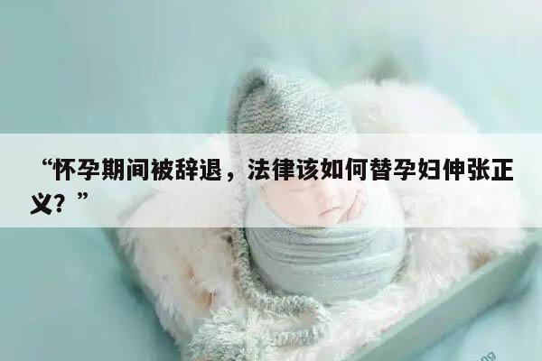 “怀孕期间被辞退，法律该如何替孕妇伸张正义？”