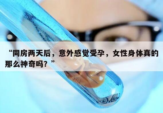 “同房两天后，意外感觉受孕，女性身体真的那么神奇吗？”