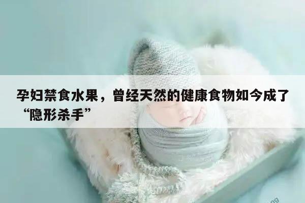 孕妇禁食水果，曾经天然的健康食物如今成了“隐形杀手”