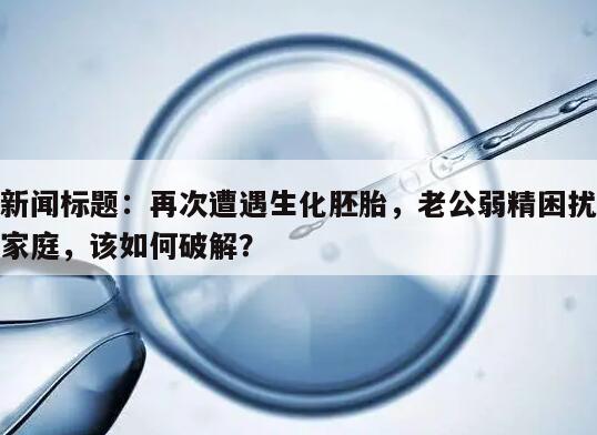 新闻标题：再次遭遇生化胚胎，老公弱精困扰家庭，该如何破解？