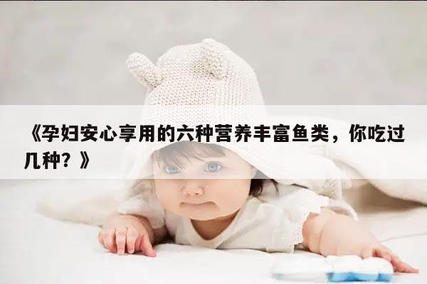 《孕妇安心享用的六种营养丰富鱼类，你吃过几种？》