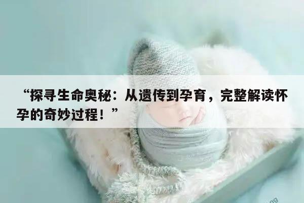 “探寻生命奥秘：从遗传到孕育，完整解读怀孕的奇妙过程！”