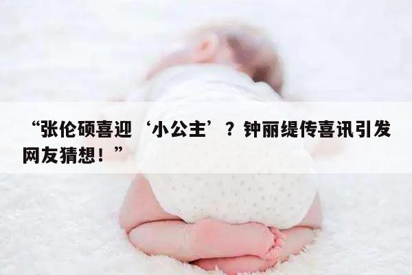 “张伦硕喜迎‘小公主’？钟丽缇传喜讯引发网友猜想！”