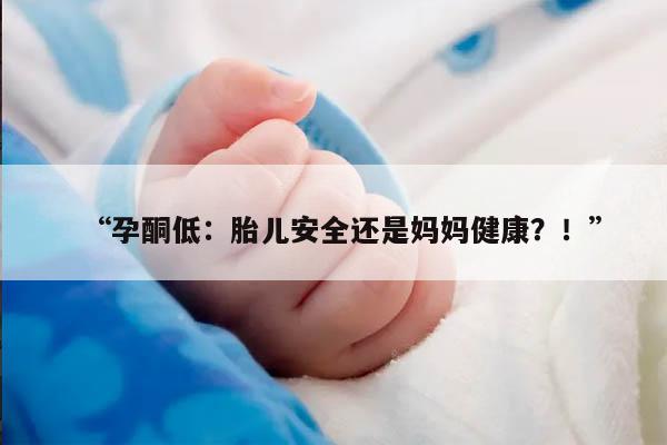 “孕酮低：胎儿安全还是妈妈健康？！”