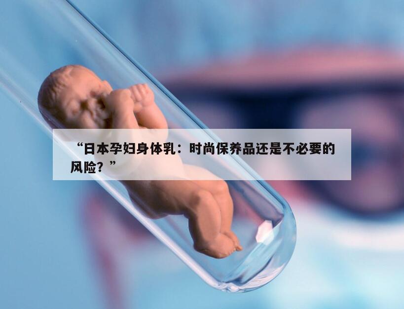 “日本孕妇身体乳：时尚保养品还是不必要的风险？”