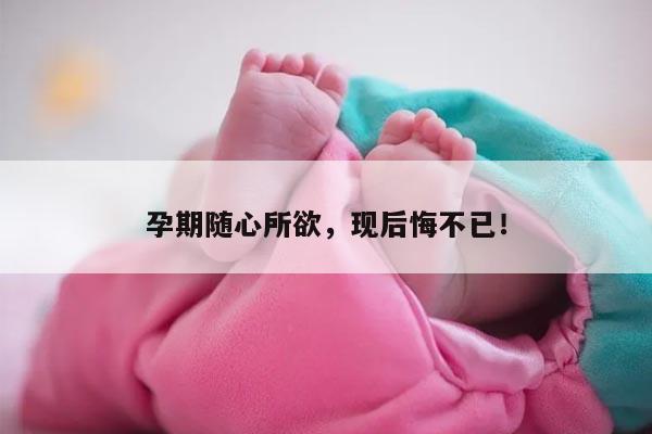 孕期随心所欲，现后悔不已！