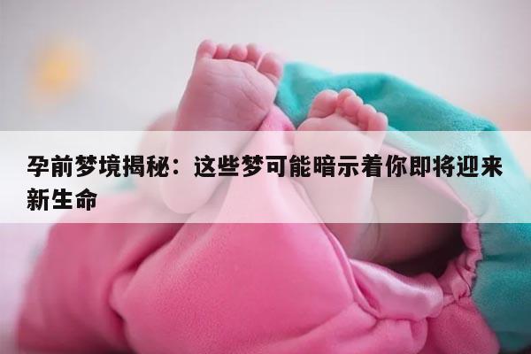 孕前梦境揭秘：这些梦可能暗示着你即将迎来新生命