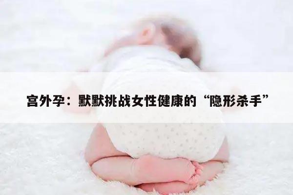 宫外孕：默默挑战女性健康的“隐形杀手”