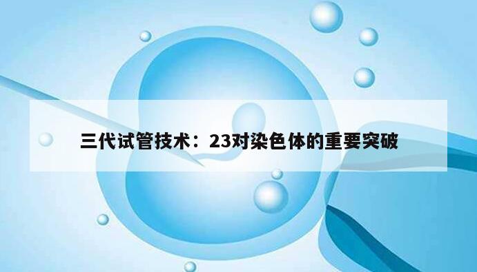 三代试管技术：23对染色体的重要突破