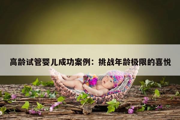 高龄试管婴儿成功案例：挑战年龄极限的喜悦