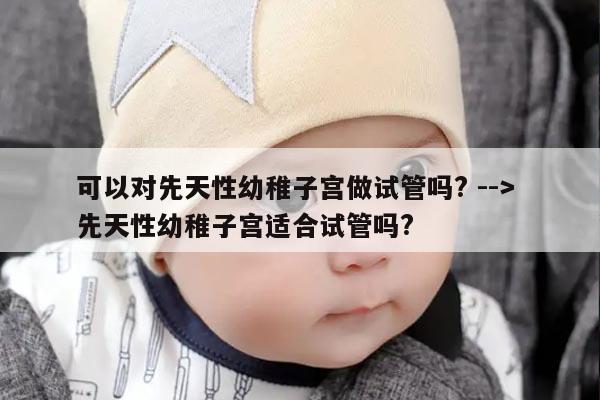 可以对先天性幼稚子宫做试管吗? --> 先天性幼稚子宫适合试管吗?