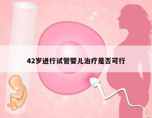 42岁进行试管婴儿治疗是否可行